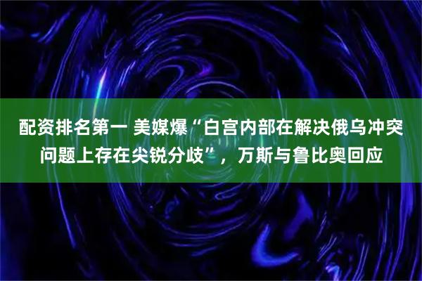 配资排名第一 美媒爆“白宫内部在解决俄乌冲突问题上存在尖锐分歧”,万斯与鲁比奥回应