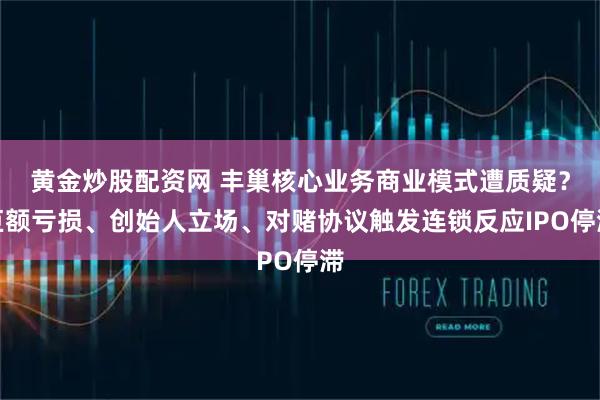 黄金炒股配资网 丰巢核心业务商业模式遭质疑?巨额亏损、创始人立场、对赌协议触发连锁反应IPO停滞