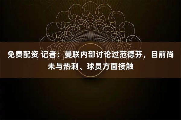 免费配资 记者：曼联内部讨论过范德芬，目前尚未与热刺、球员方面接触
