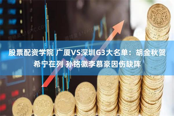 股票配资学院 广厦VS深圳G3大名单：胡金秋贺希宁在列 孙铭徽李慕豪因伤缺阵