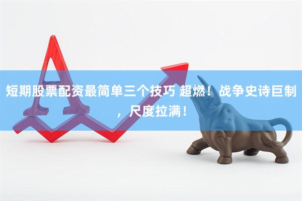 短期股票配资最简单三个技巧 超燃！战争史诗巨制，尺度拉满！