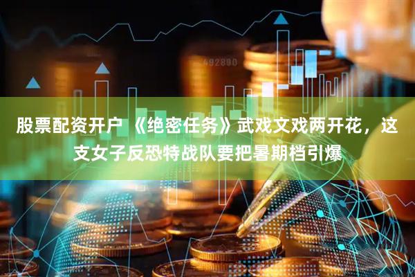 股票配资开户 《绝密任务》武戏文戏两开花，这支女子反恐特战队要把暑期档引爆