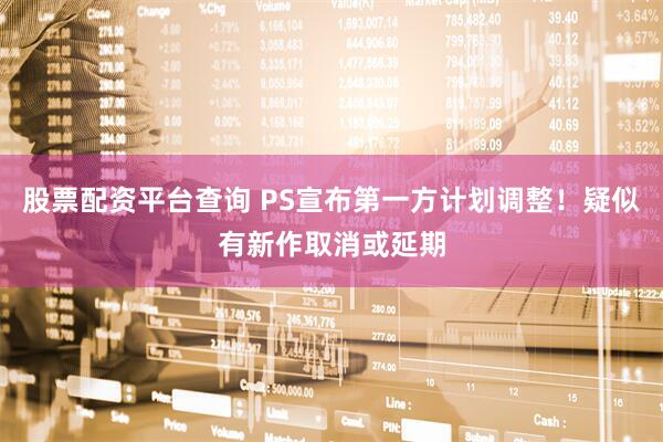 股票配资平台查询 PS宣布第一方计划调整!疑似有新作取消或延期