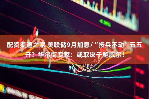 配资渠道之家 美联储9月加息/“按兵不动”五五开？华尔街专家：或取决于鲍威尔！