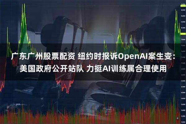 广东广州股票配资 纽约时报诉OpenAI案生变：美国政府公开站队 力挺AI训练属合理使用